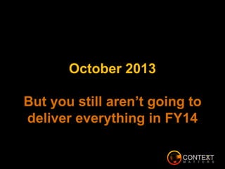 October 2013
But you still aren’t going to
deliver everything in FY14
 