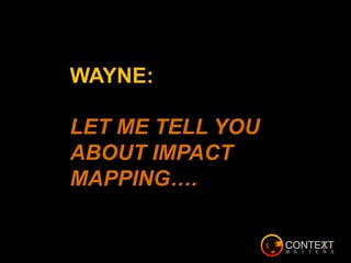 WAYNE:
LET ME TELL YOU
ABOUT IMPACT
MAPPING….
 