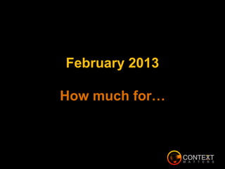 February 2013
How much for…
 