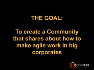 THE GOAL:
To create a Community
that shares about how to
make agile work in big
corporates
 