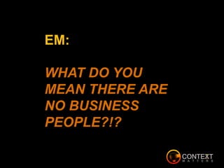 EM:
WHAT DO YOU
MEAN THERE ARE
NO BUSINESS
PEOPLE?!?
 