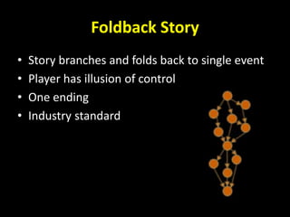 Foldback Story
• Story branches and folds back to single event
• Player has illusion of control
• One ending
• Industry standard
 