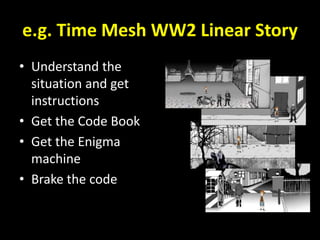 e.g. Time Mesh WW2 Linear Story
• Understand the
situation and get
instructions
• Get the Code Book
• Get the Enigma
machine
• Brake the code
 