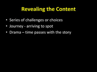 Revealing the Content
• Series of challenges or choices
• Journey - arriving to spot
• Drama – time passes with the story
 