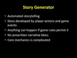 Story Generator
• Automated storytelling
• Story developed by player actions and game
events
• Anything can happen if game rules permit it
• No prewritten narrative blocs
• Core mechanics is complicated
 