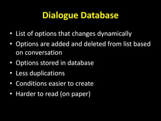 Dialogue Database
• List of options that changes dynamically
• Options are added and deleted from list based
on conversation
• Options stored in database
• Less duplications
• Conditions easier to create
• Harder to read (on paper)
 
