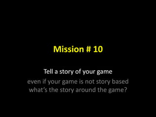 Mission # 10
Tell a story of your game
even if your game is not story based
what’s the story around the game?
 