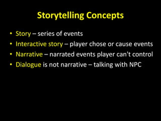 Storytelling Concepts
• Story – series of events
• Interactive story – player chose or cause events
• Narrative – narrated events player can't control
• Dialogue is not narrative – talking with NPC
 