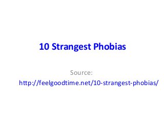 10 Strangest Phobias
Source:
http://feelgoodtime.net/10-strangest-phobias/
 