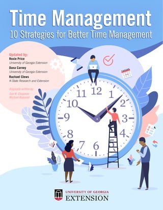 Time Management
10 Strategies for Better Time Management
Time Management
Time Management
10 Strategies for Better Time Management
10 Strategies for Better Time Management
Updated by:
Roxie Price
University of Georgia Extension
Dana Carney
University of Georgia Extension
Rachael Clews
K-State Research and Extension
Originally written by:
Sue W. Chapman
Michael Rupured
 