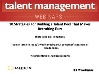 10 Strategies For Building a Talent Pool That Makes
Recruiting Easy
There is no dial in number.
You can listen to today’s webinar using your computer’s speakers or
headphones.
The presentation shall begin shortly

#TMwebinar

 