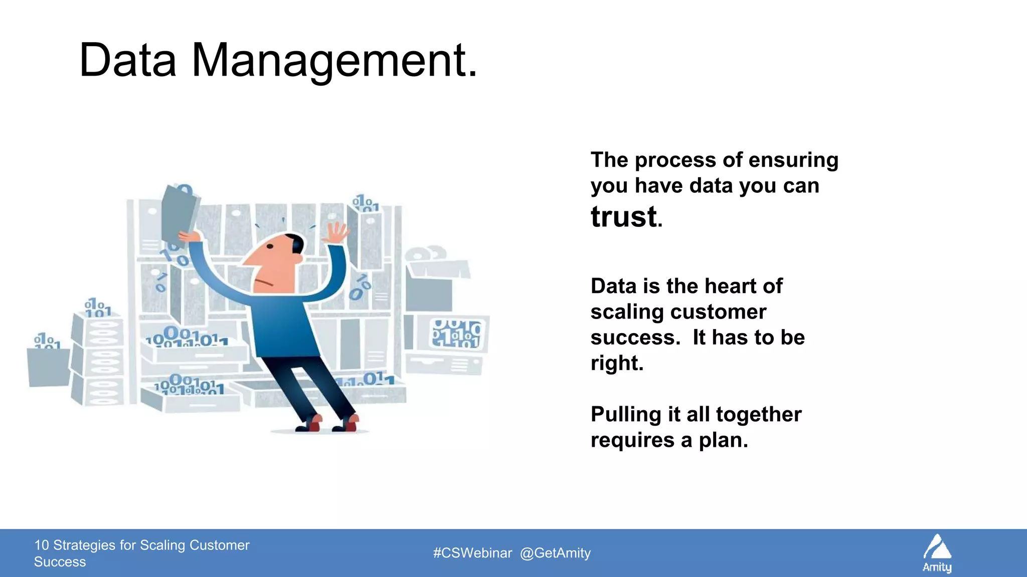10 Strategies for Scaling Customer
Success
#CSWebinar @GetAmity
Data Management.
The process of ensuring
you have data you can
trust.
Data is the heart of
scaling customer
success. It has to be
right.
Pulling it all together
requires a plan.
 