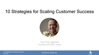10 Strategies for Scaling Customer
Success
#CSWebinar @GetAmity
Paul Philp, @Pphilp
Founder and CEO, Amity
10 Strategies for Scaling Customer Success
 