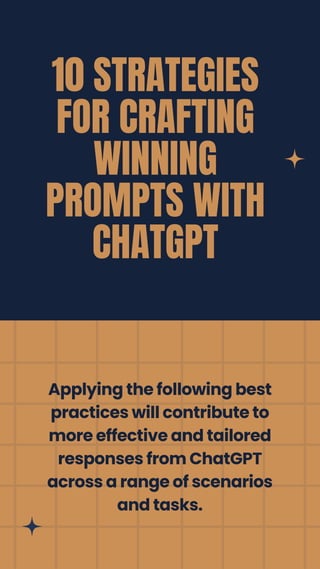 10 STRATEGIES
FOR CRAFTING
WINNING
PROMPTS WITH
CHATGPT
Applying the following best
practices will contribute to
more effective and tailored
responses from ChatGPT
across a range of scenarios
and tasks.
 