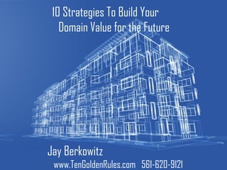 10 Strategies To Build Your  Domain Value for the Future Jay Berkowitz  www.TenGoldenRules.com  561-620-9121 