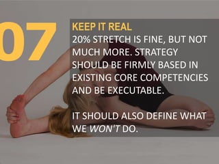 07
KEEP IT REAL
20% STRETCH IS FINE, BUT NOT
MUCH MORE. STRATEGY
SHOULD BE FIRMLY BASED IN
EXISTING CORE COMPETENCIES
AND ...