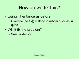 How do we fix this?
• Using inheritance as before
  – Override the fly() method in rubber duck as in
    quack()
• Will it fix the problem?
  – See Strategy3




                    Strategy Pattern             17
 