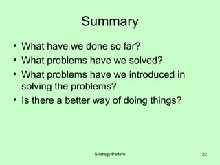 Summary
• What have we done so far?
• What problems have we solved?
• What problems have we introduced in
  solving the problems?
• Is there a better way of doing things?




                  Strategy Pattern         22
 