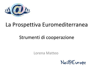 La Prospettiva Euromediterranea

     Strumenti di cooperazione


           Lorena Matteo
 