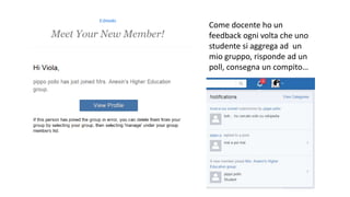 Come docente ho un
feedback ogni volta che uno
studente si aggrega ad un
mio gruppo, risponde ad un
poll, consegna un compito…
 