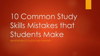 10 Common Study
Skills Mistakes that
Students Make
EBENEZER BIBLE COLLEGE AND SEMINARY
 