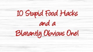 10 Stupid Food Hacks
and a
Blatantly Obvious One!
 