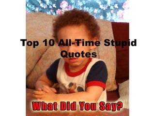 Top 10 All-Time Stupid
Quotes
 
