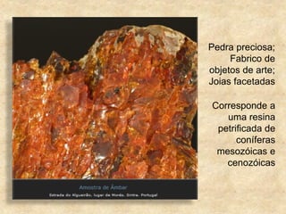 Corresponde a
uma resina
petrificada de
coníferas
mesozóicas e
cenozóicas
Pedra preciosa;
Fabrico de
objetos de arte;
Joias facetadas
 