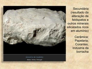 Secundária
(resultado da
alteração de
feldspatos e
outros minerais
silicatados ricos
em alumínio)
Cerâmica;
Papelaria;
Corantes;
Indústria da
borracha
 