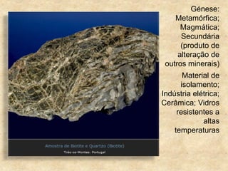 Génese:
Metamórfica;
Magmática;
Secundária
(produto de
alteração de
outros minerais)
Material de
isolamento;
Indústria elétrica;
Cerâmica; Vidros
resistentes a
altas
temperaturas
 