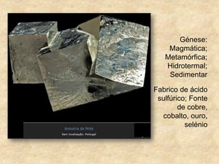 Génese:
Magmática;
Metamórfica;
Hidrotermal;
Sedimentar
Fabrico de ácido
sulfúrico; Fonte
de cobre,
cobalto, ouro,
selénio
 
