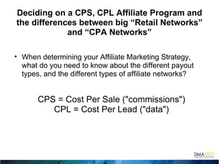 Deciding on a CPS, CPL Affiliate Program and the differences between big “Retail Networks” and “CPA Networks” ,[object Object],CPS = Cost Per Sale (&quot;commissions&quot;) CPL = Cost Per Lead (&quot;data&quot;) 