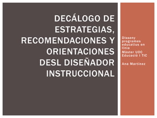 Disseny
programes
educatius en
línia
Màster UOC
Educació I TIC
Ana Martínez
DECÁLOGO DE
ESTRATEGIAS,
RECOMENDACIONES Y
ORIENTACIONES
DESL DISEÑADOR
INSTRUCCIONAL
 