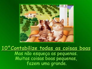 10°Contabilize todas as coisas boas Mas não esqueça as pequenas. Muitas coisas boas pequenas,  fazem uma grande. 