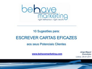 10 Sugestões para:
ESCREVER CARTAS EFICAZES
aos seus Potenciais Clientes
Jorge Miguel
Conceição
Lisboa, 26-01-2011
www.behavemarketing.com
 