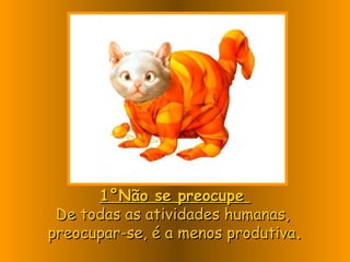 1°Não se preocupe  De todas as atividades humanas,  preocupar-se, é a menos produtiva . 