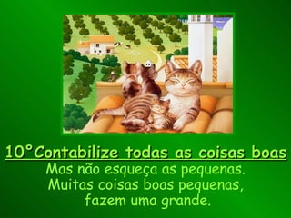 10°Contabilize todas as coisas boas Mas não esqueça as pequenas. Muitas coisas boas pequenas,  fazem uma grande. 