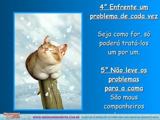 4°   Enfrente um problema de cada vez  Seja como for, só poderá tratá-los um por um. 5°   Não leve os problemas para a cama São maus companheiros do sono. 
