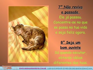 7°   Não reviva o passado  Ele já passou. Concentre-se no que se passa na tua vida e seja feliz agora. 8°   Seja um bom ouvinte Só quando escutar, obterás idéias diferentes das tuas. 