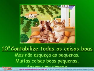 10°Contabilize todas as coisas boas Mas não esqueça as pequenas. Muitas coisas boas pequenas,  fazem uma grande. 
