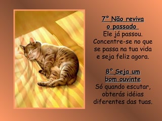 7°7° Não revivaNão reviva
o passadoo passado
Ele já passou.
Concentre-se no que
se passa na tua vida
e seja feliz agora.
8°8° Seja umSeja um
bom ouvintebom ouvinte
Só quando escutar,
obterás idéias
diferentes das tuas.
 