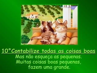 10°Contabilize todas as coisas boas10°Contabilize todas as coisas boas
Mas não esqueça as pequenas.
Muitas coisas boas pequenas,
fazem uma grande.
 