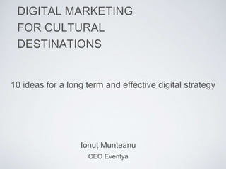DIGITAL MARKETING
FOR CULTURAL
DESTINATIONS
Ionuț Munteanu
CEO Eventya
10 ideas for a long term and effective digital strategy
 