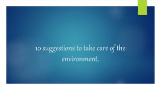 10 suggestions to take care of the
environment.
 