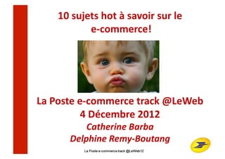 10	
  sujets	
  hot	
  à	
  savoir	
  sur	
  le	
  	
  
                	
  e-­‐commerce!	
  




La	
  Poste	
  e-­‐commerce	
  track	
  @LeWeb	
  
                4	
  Décembre	
  2012	
  
               Catherine	
  Barba	
  
           Delphine	
  Remy-­‐Boutang	
  
 