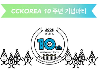 CCKOREA 10 주년 기념파티
2005
2015
Anniversary Party
Creative Commons Korea
 