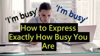 How to Express
Exactly How Busy You
Are
 