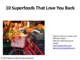 Marissa Vicario, Founder and
Wellness Expert
Marissa’s Well-being and
Health
www.mwahonline.com
www.whereineedtobe.com
© 2014 Marissa’s Well-being and Health
10 Superfoods That Love You Back
 