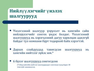 Нийл лэгчийг нэлэхүү ү
шалгуурууд
 нэлгээний шалгуур з лэлт нь хамгийн сайнҮ ү үү
нийл лэгчийг сонгох ндэс болдог. нэлгээнийүү ү Ү
шалгуурууд нь хэрэгцээний дагуу харилцан адилг йү
байдаг тул компани б рт тодорхой байх хэрэгтэй.ү
 Дараах слайдуудад тавигдсан шалгуурууд нь
хамгийн нийтлэг з йлс юм.*ү
 6 б лэг шалгуурууд сонгогдсонү
(*) Бид хамгийн нийтлэг шалгууруудыг сонгохын тулд бараг 30
текстийг шинжилсэн.
 