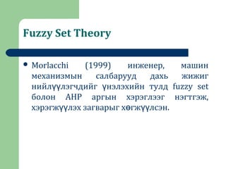 Fuzzy Set Theory
 Morlacchi (1999) инженер, машин
механизмын салбарууд дахь жижиг
нийл лэгчдийг нэлэхийн тулд fuzzy setүү ү
болон AHP аргын хэрэглээг нэгтгэж,
хэрэгж лэх загварыг х гж лсэн.үү ө үү
 
